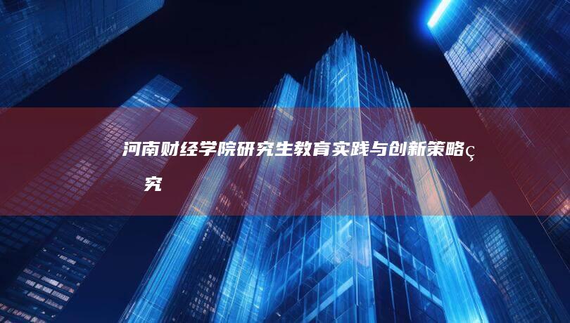 河南财经学院研究生教育实践与创新策略研究